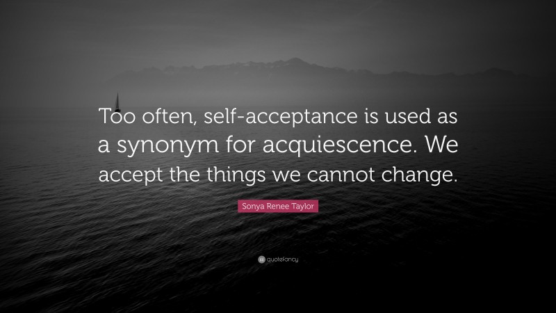 Sonya Renee Taylor Quote: “Too often, self-acceptance is used as a synonym for acquiescence. We accept the things we cannot change.”