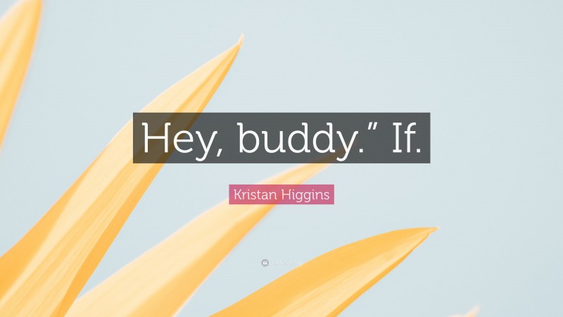 Kristan Higgins Quote: “Hey, buddy.” If.”