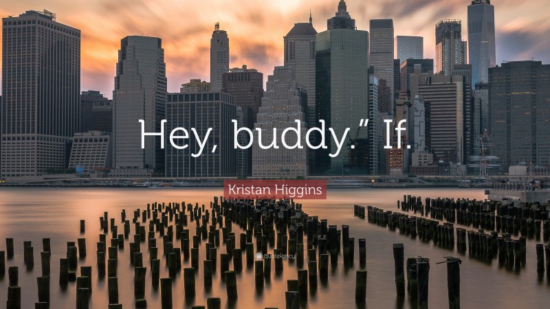 Kristan Higgins Quote: “Hey, buddy.” If.”