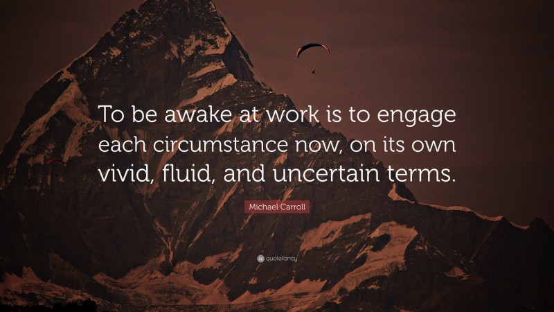 Michael Carroll Quote: “To be awake at work is to engage each circumstance now, on its own vivid, fluid, and uncertain terms.”