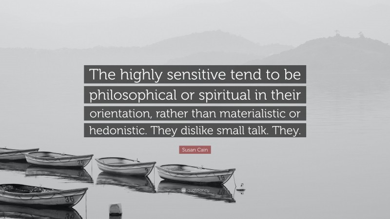 Susan Cain Quote: “The highly sensitive tend to be philosophical or spiritual in their orientation, rather than materialistic or hedonistic. They dislike small talk. They.”