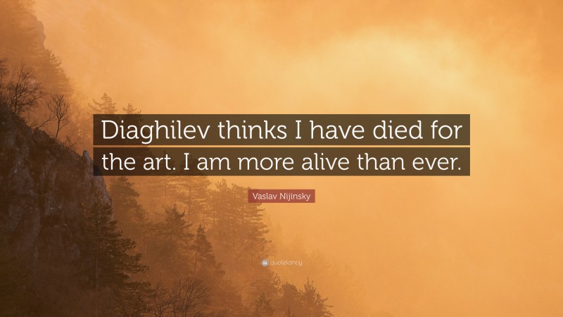 Vaslav Nijinsky Quote: “Diaghilev thinks I have died for the art. I am more alive than ever.”