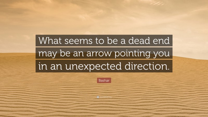Bashar Quote: “What seems to be a dead end may be an arrow pointing you in an unexpected direction.”