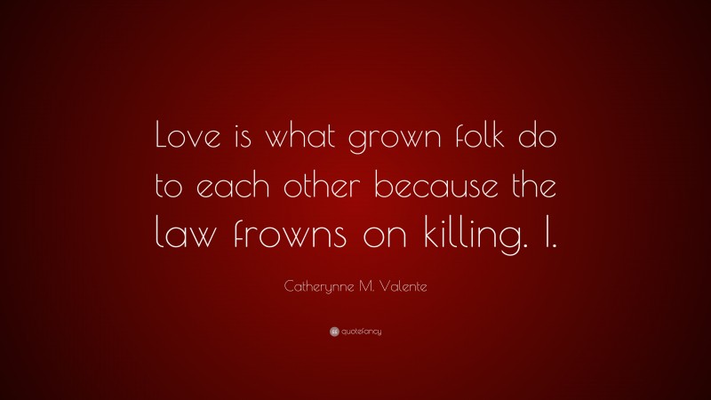 Catherynne M. Valente Quote: “Love is what grown folk do to each other because the law frowns on killing. I.”