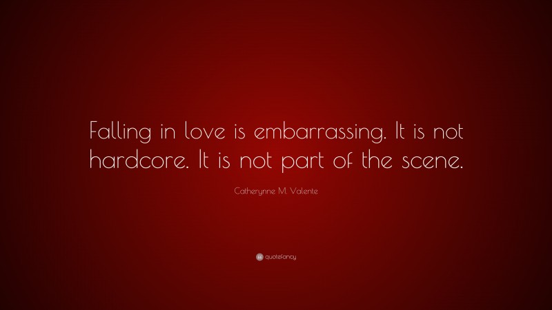 Catherynne M. Valente Quote: “Falling in love is embarrassing. It is not hardcore. It is not part of the scene.”