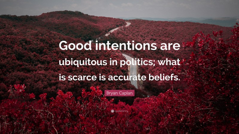 Bryan Caplan Quote: “Good intentions are ubiquitous in politics; what is scarce is accurate beliefs.”