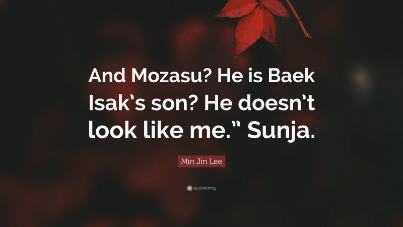 Min Jin Lee Quote: “And Mozasu? He is Baek Isak’s son? He doesn’t look like me.” Sunja.”