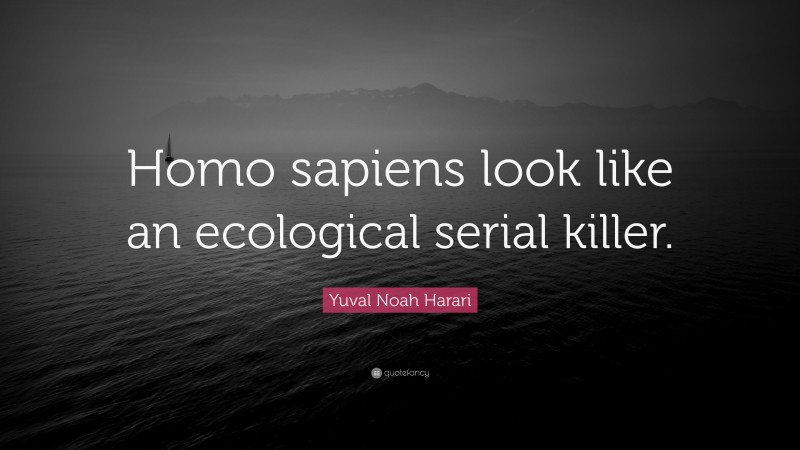 Yuval Noah Harari Quote: “Homo sapiens look like an ecological serial killer.”