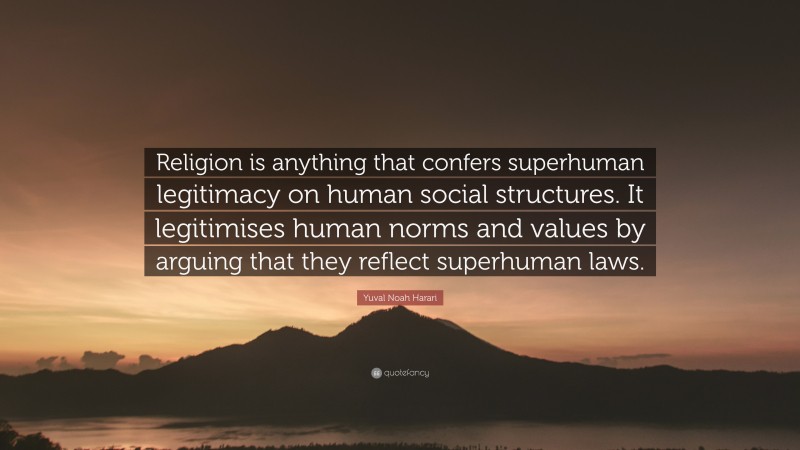 Yuval Noah Harari Quote: “Religion is anything that confers superhuman legitimacy on human social structures. It legitimises human norms and values by arguing that they reflect superhuman laws.”