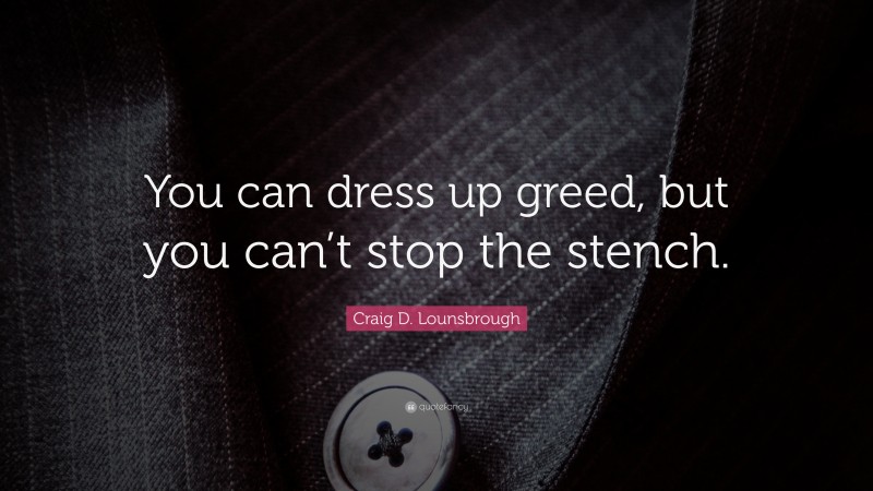 Craig D. Lounsbrough Quote: “You can dress up greed, but you can’t stop the stench.”