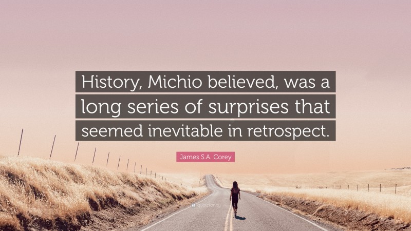 James S.A. Corey Quote: “History, Michio believed, was a long series of surprises that seemed inevitable in retrospect.”
