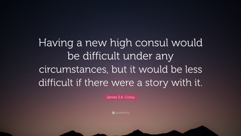 James S.A. Corey Quote: “Having a new high consul would be difficult under any circumstances, but it would be less difficult if there were a story with it.”