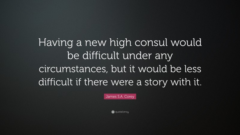 James S.A. Corey Quote: “Having a new high consul would be difficult under any circumstances, but it would be less difficult if there were a story with it.”