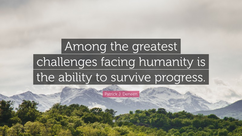 Patrick J. Deneen Quote: “Among the greatest challenges facing humanity is the ability to survive progress.”