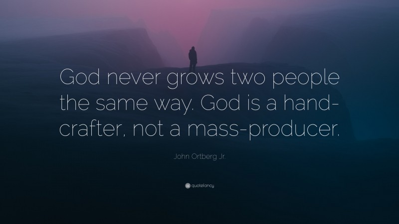 John Ortberg Jr. Quote: “God never grows two people the same way. God is a hand-crafter, not a mass-producer.”