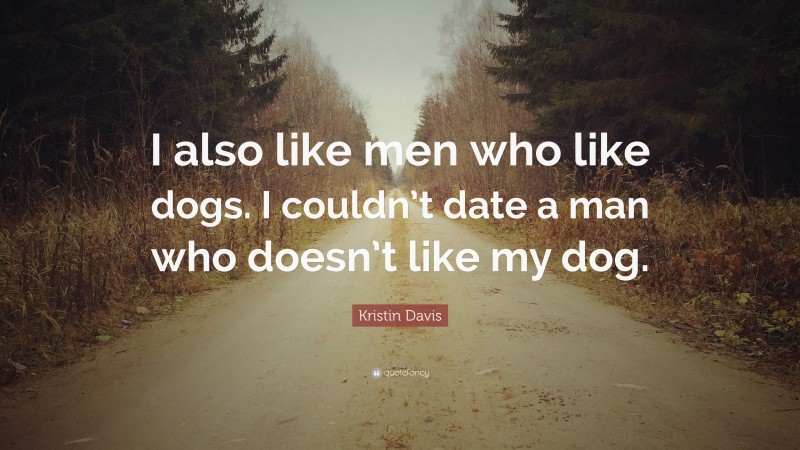 Kristin Davis Quote: “I also like men who like dogs. I couldn’t date a man who doesn’t like my dog.”