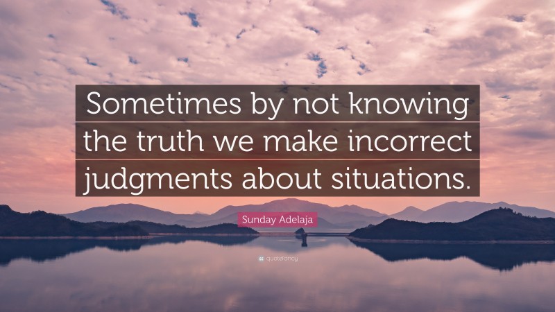 Sunday Adelaja Quote: “Sometimes by not knowing the truth we make incorrect judgments about situations.”