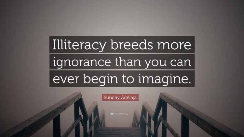 Sunday Adelaja Quote: “Illiteracy breeds more ignorance than you can ever begin to imagine.”