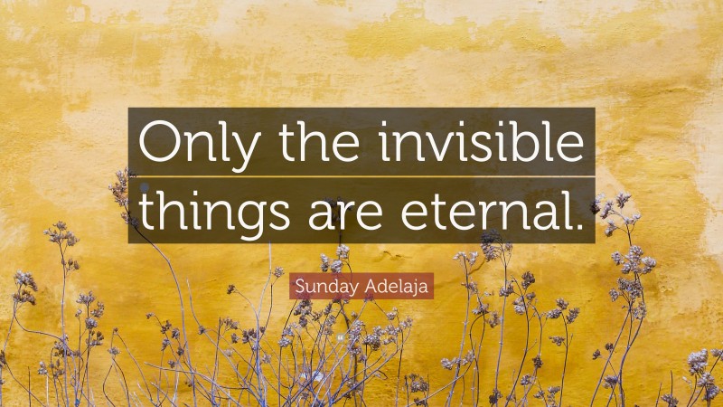 Sunday Adelaja Quote: “Only the invisible things are eternal.”