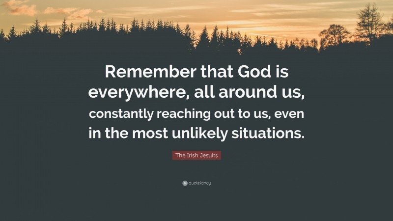 The Irish Jesuits Quote: “Remember that God is everywhere, all around us, constantly reaching out to us, even in the most unlikely situations.”