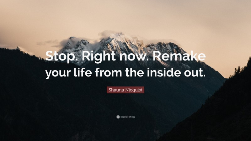 Shauna Niequist Quote: “Stop. Right now. Remake your life from the inside out.”