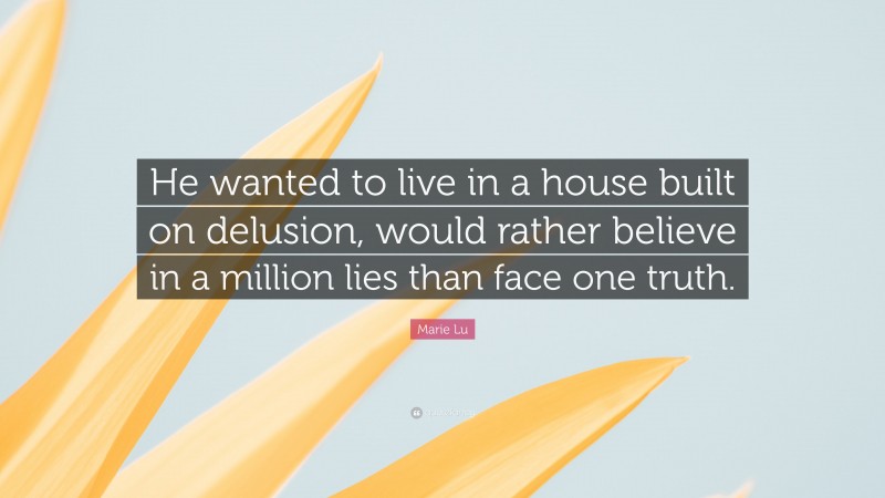 Marie Lu Quote: “He wanted to live in a house built on delusion, would rather believe in a million lies than face one truth.”