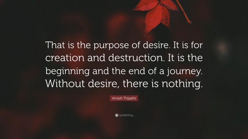 Amish Tripathi Quote: “That is the purpose of desire. It is for creation and destruction. It is the beginning and the end of a journey. Without desire, there is nothing.”