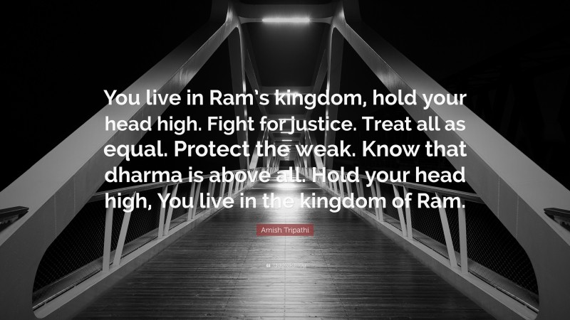 Amish Tripathi Quote: “You live in Ram’s kingdom, hold your head high. Fight for justice. Treat all as equal. Protect the weak. Know that dharma is above all. Hold your head high, You live in the kingdom of Ram.”
