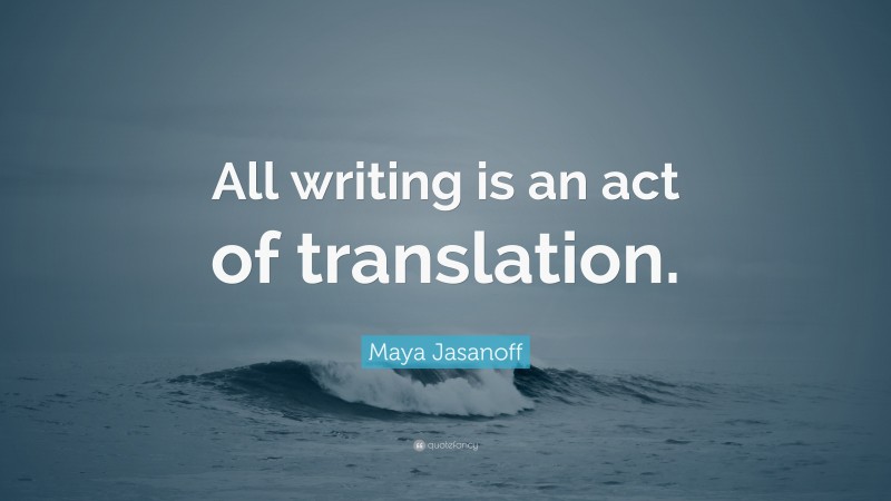 Maya Jasanoff Quote: “All writing is an act of translation.”