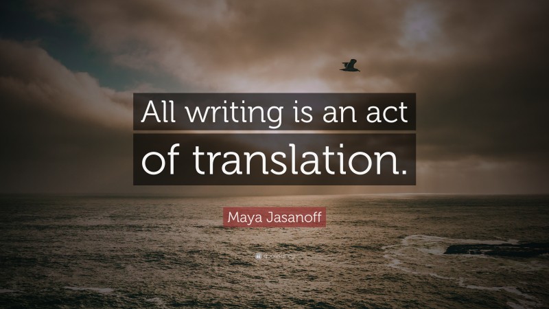 Maya Jasanoff Quote: “All writing is an act of translation.”