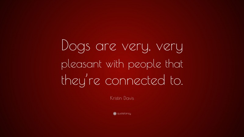 Kristin Davis Quote: “Dogs are very, very pleasant with people that they’re connected to.”
