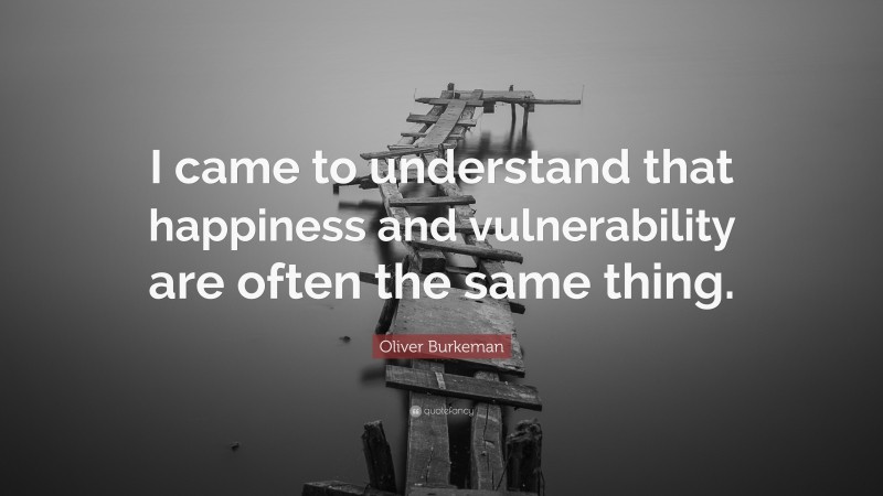 Oliver Burkeman Quote: “I came to understand that happiness and vulnerability are often the same thing.”