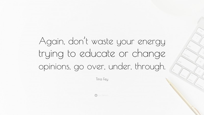 Tina Fey Quote: “Again, don’t waste your energy trying to educate or change opinions, go over, under, through.”