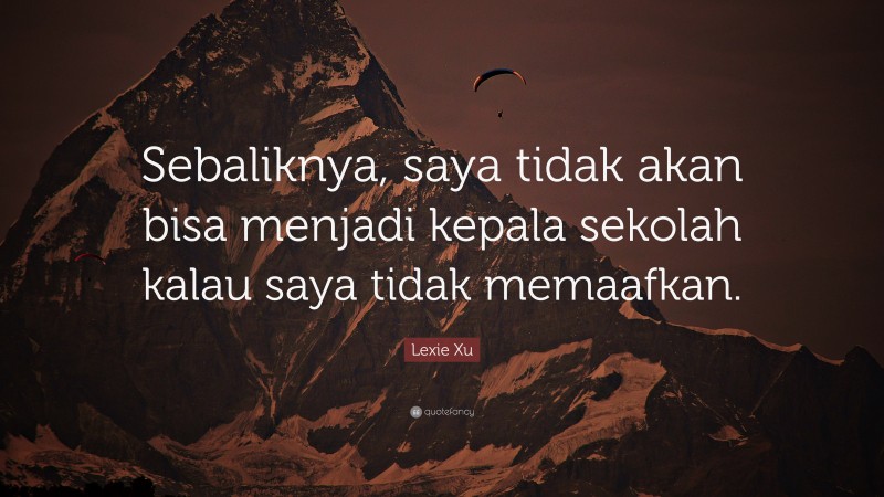 Lexie Xu Quote: “Sebaliknya, saya tidak akan bisa menjadi kepala sekolah kalau saya tidak memaafkan.”