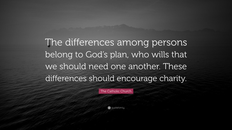 The Catholic Church Quote: “The differences among persons belong to God’s plan, who wills that we should need one another. These differences should encourage charity.”