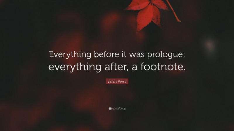 Sarah Perry Quote: “Everything before it was prologue: everything after, a footnote.”