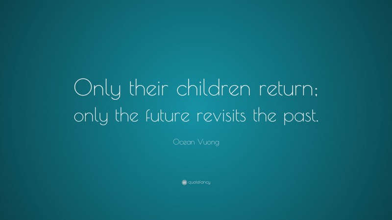 Ocean Vuong Quote: “Only their children return; only the future revisits the past.”