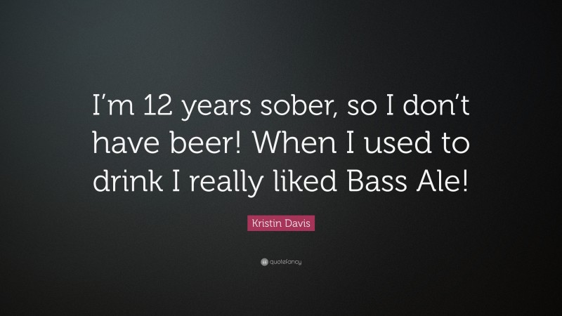 Kristin Davis Quote: “I’m 12 years sober, so I don’t have beer! When I used to drink I really liked Bass Ale!”