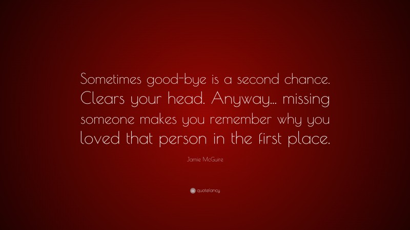 Jamie McGuire Quote: “Sometimes good-bye is a second chance. Clears your head. Anyway... missing someone makes you remember why you loved that person in the first place.”