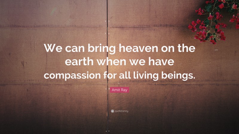 Amit Ray Quote: “We can bring heaven on the earth when we have compassion for all living beings.”
