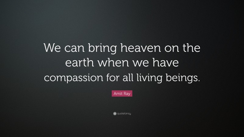 Amit Ray Quote: “We can bring heaven on the earth when we have compassion for all living beings.”