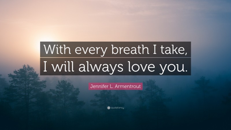 Jennifer L. Armentrout Quote: “With every breath I take, I will always love you.”