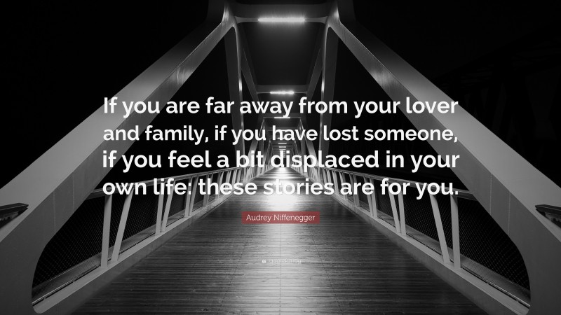 Audrey Niffenegger Quote: “If you are far away from your lover and family, if you have lost someone, if you feel a bit displaced in your own life: these stories are for you.”