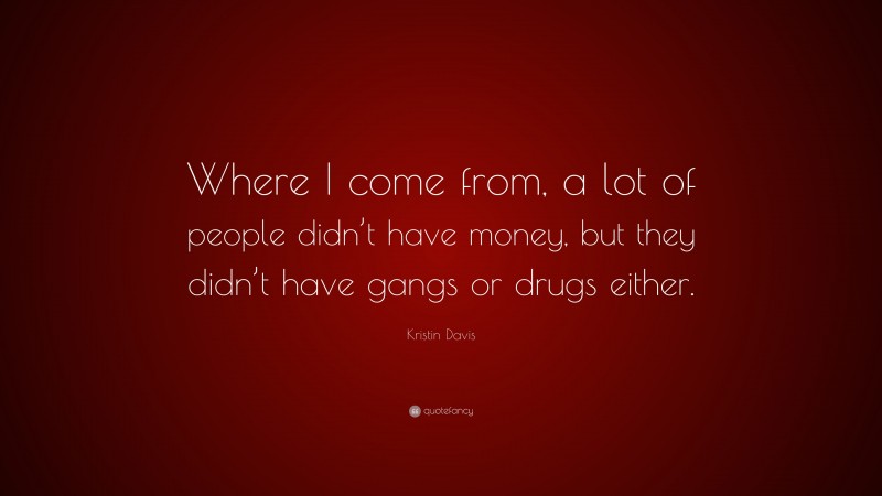 Kristin Davis Quote: “Where I come from, a lot of people didn’t have money, but they didn’t have gangs or drugs either.”
