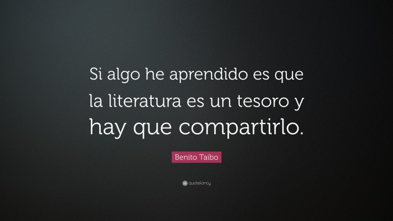 Benito Taibo Quote: “Si algo he aprendido es que la literatura es un tesoro y hay que compartirlo.”