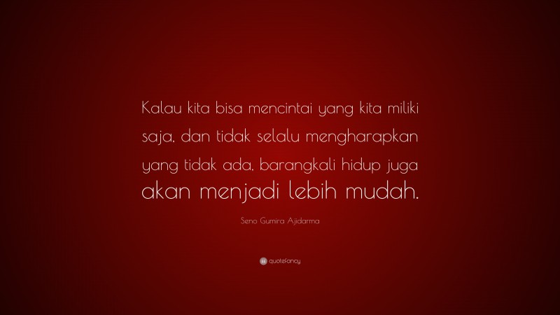 Seno Gumira Ajidarma Quote: “Kalau kita bisa mencintai yang kita miliki saja, dan tidak selalu mengharapkan yang tidak ada, barangkali hidup juga akan menjadi lebih mudah.”