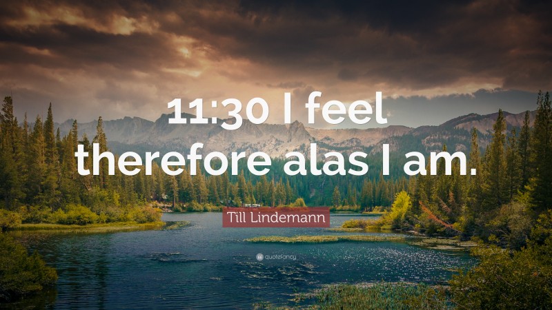 Till Lindemann Quote: “11:30 I feel therefore alas I am.”