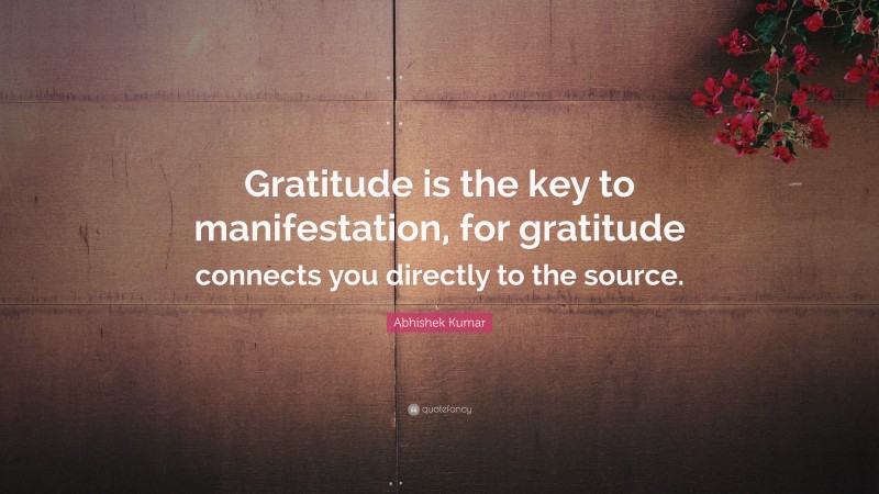 Abhishek Kumar Quote: “Gratitude is the key to manifestation, for gratitude connects you directly to the source.”