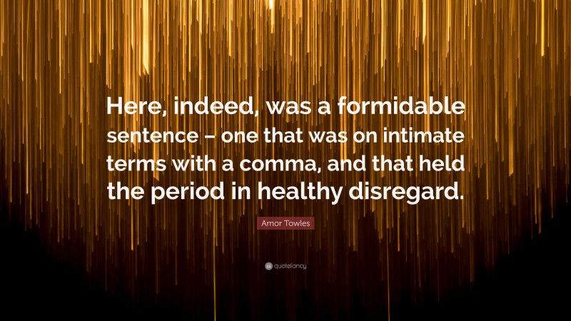 Amor Towles Quote: “Here, indeed, was a formidable sentence – one that was on intimate terms with a comma, and that held the period in healthy disregard.”