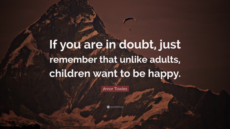 Amor Towles Quote: “If you are in doubt, just remember that unlike adults, children want to be happy.”